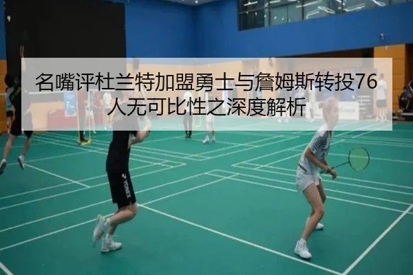 名嘴评杜兰特加盟勇士与詹姆斯转投76人无可比性之深度解析