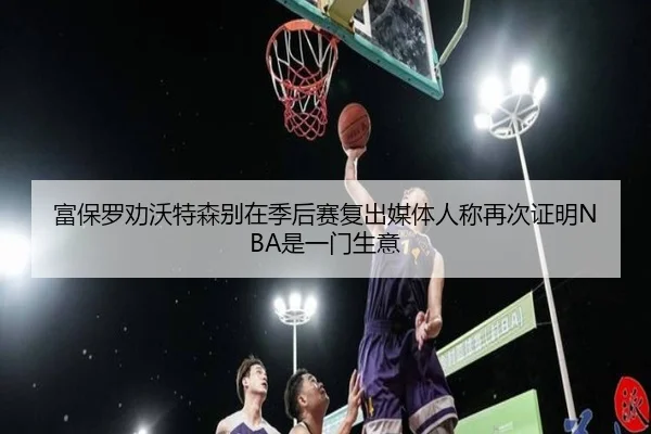 富保罗劝沃特森别在季后赛复出媒体人称再次证明NBA是一门生意